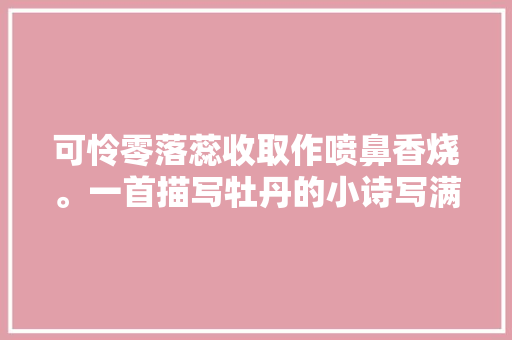 可怜零落蕊收取作喷鼻香烧。一首描写牡丹的小诗写满了器重和珍爱