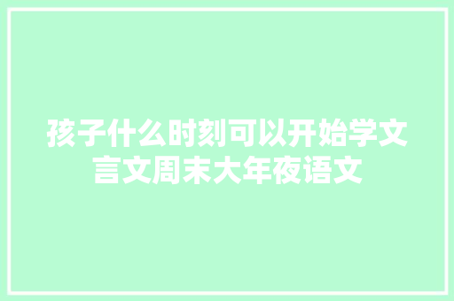 孩子什么时刻可以开始学文言文周末大年夜语文