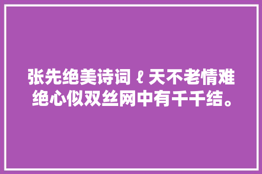 张先绝美诗词 ℓ 天不老情难绝心似双丝网中有千千结。