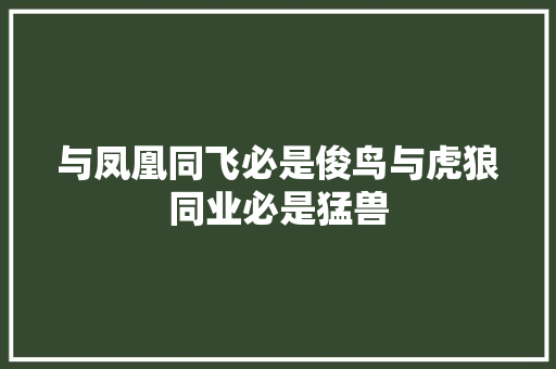 与凤凰同飞必是俊鸟与虎狼同业必是猛兽