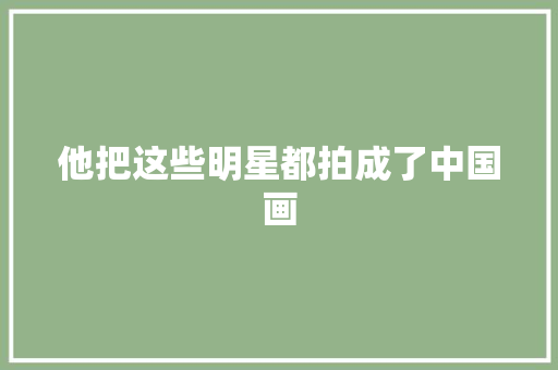 他把这些明星都拍成了中国画
