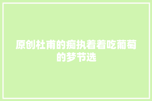 原创杜甫的痴执着着吃葡萄的梦节选
