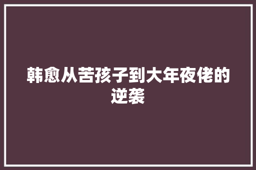 韩愈从苦孩子到大年夜佬的逆袭