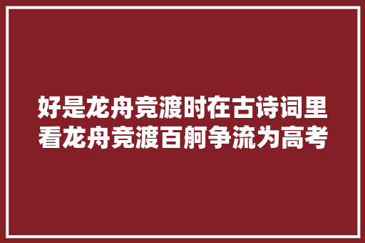 好是龙舟竞渡时在古诗词里看龙舟竞渡百舸争流为高考加油