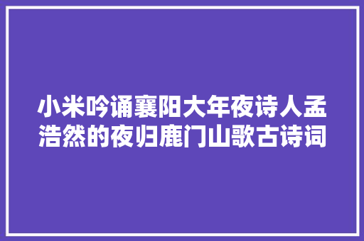小米吟诵襄阳大年夜诗人孟浩然的夜归鹿门山歌古诗词