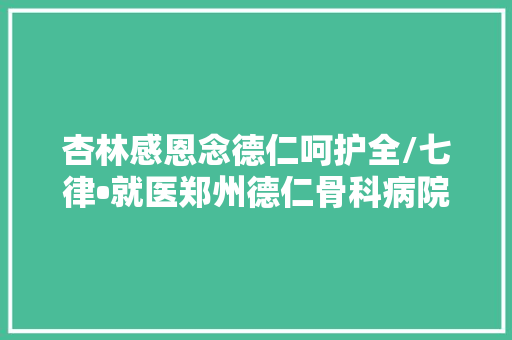 杏林感恩念德仁呵护全/七律•就医郑州德仁骨科病院感吟 外一首