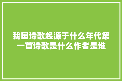 我国诗歌起源于什么年代第一首诗歌是什么作者是谁