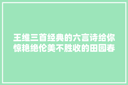 王维三首经典的六言诗给你惊艳绝伦美不胜收的田园春色