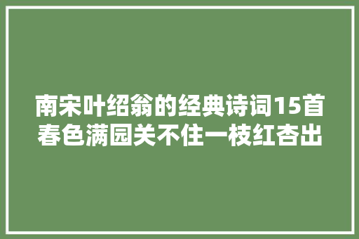 南宋叶绍翁的经典诗词15首春色满园关不住一枝红杏出墙来。