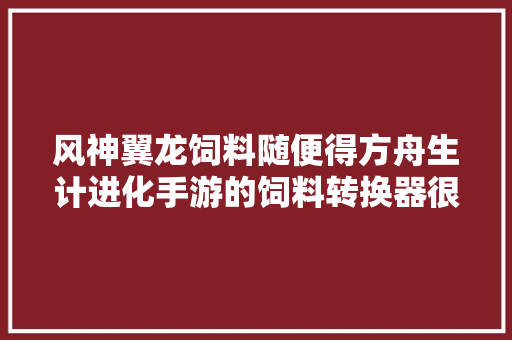 风神翼龙饲料随便得方舟生计进化手游的饲料转换器很好用