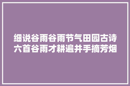 细说谷雨谷雨节气田园古诗六首谷雨才耕遍并手摘芳烟