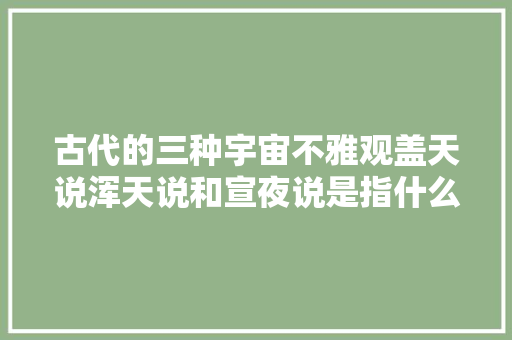 古代的三种宇宙不雅观盖天说浑天说和宣夜说是指什么意思
