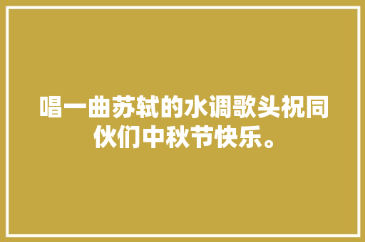 唱一曲苏轼的水调歌头祝同伙们中秋节快乐。