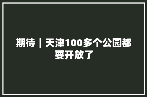 期待｜天津100多个公园都要开放了