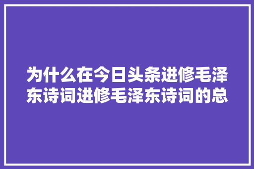 为什么在今日头条进修毛泽东诗词进修毛泽东诗词的总结和感悟