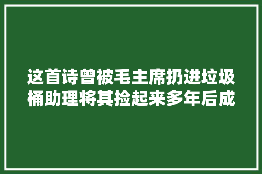这首诗曾被毛主席扔进垃圾桶助理将其捡起来多年后成为名作