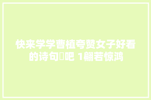 快来学学曹植夸赞女子好看的诗句‌吧 1翩若惊鸿