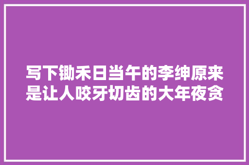 写下锄禾日当午的李绅原来是让人咬牙切齿的大年夜贪官