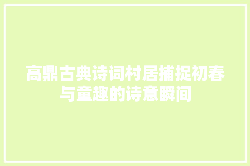 高鼎古典诗词村居捕捉初春与童趣的诗意瞬间