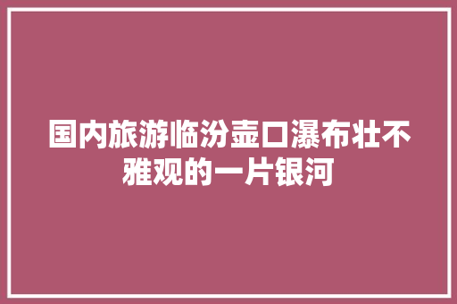 国内旅游临汾壶口瀑布壮不雅观的一片银河
