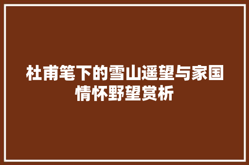 杜甫笔下的雪山遥望与家国情怀野望赏析