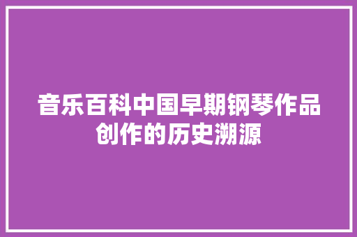 音乐百科中国早期钢琴作品创作的历史溯源
