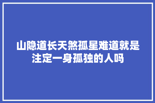 山隐道长天煞孤星难道就是注定一身孤独的人吗