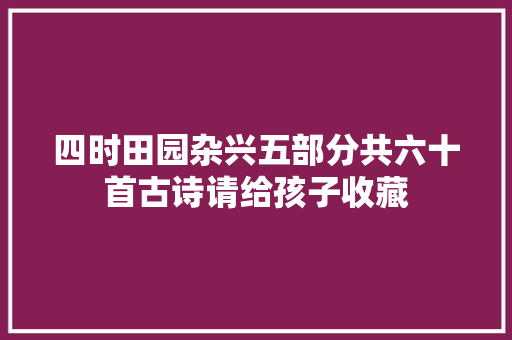 四时田园杂兴五部分共六十首古诗请给孩子收藏