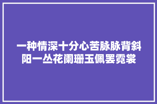 一种情深十分心苦脉脉背斜阳一丛花阑珊玉佩罢霓裳