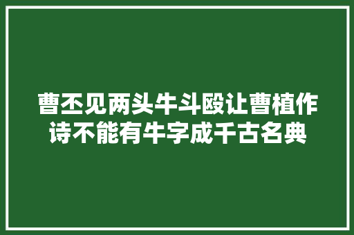 曹丕见两头牛斗殴让曹植作诗不能有牛字成千古名典