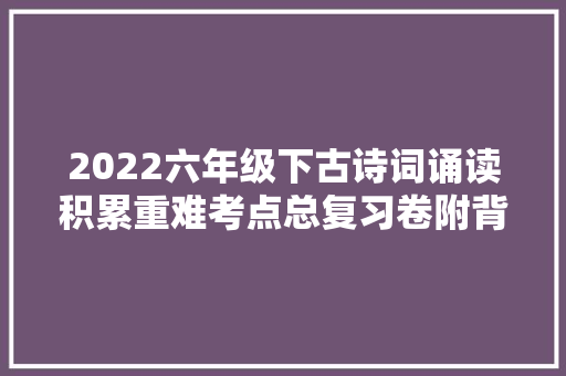 2022六年级下古诗词诵读积累重难考点总复习卷附背诵默写篇