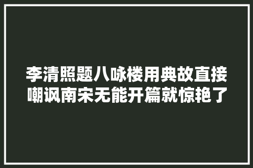 李清照题八咏楼用典故直接嘲讽南宋无能开篇就惊艳了世人