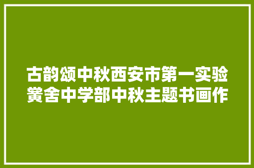 古韵颂中秋西安市第一实验黉舍中学部中秋主题书画作品展