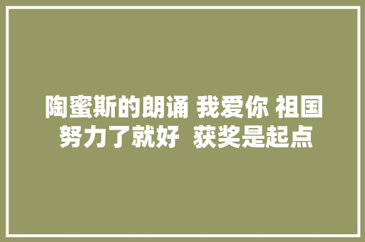 陶蜜斯的朗诵 我爱你 祖国 努力了就好  获奖是起点