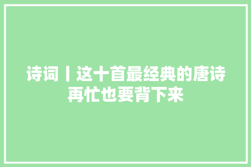 诗词丨这十首最经典的唐诗再忙也要背下来