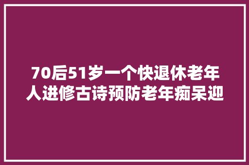 70后51岁一个快退休老年人进修古诗预防老年痴呆迎接交流