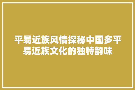 平易近族风情探秘中国多平易近族文化的独特韵味