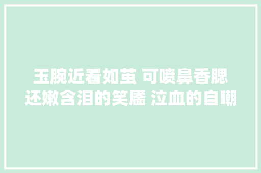 玉腕近看如茧 可喷鼻香腮还嫩含泪的笑靥 泣血的自嘲 贺双卿词作赏析