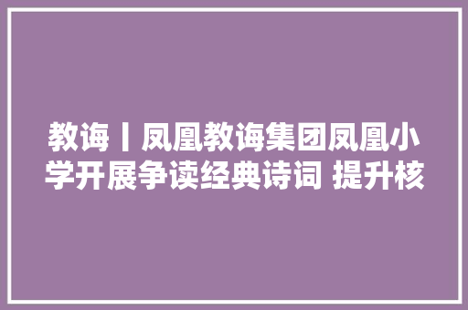 教诲丨凤凰教诲集团凤凰小学开展争读经典诗词 提升核心素养大年夜阅读诗词竞答比赛