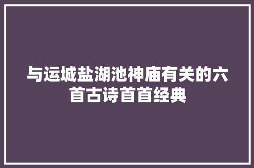 与运城盐湖池神庙有关的六首古诗首首经典