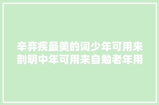 辛弃疾最美的词少年可用来剖明中年可用来自勉老年用往返忆