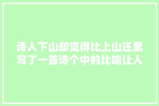 诗人下山却觉得比上山还累写了一首诗个中的比喻让人耳目一新