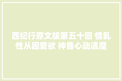 西纪行原文版第五十回 情乱性从因爱欲 神昏心动遇魔头
