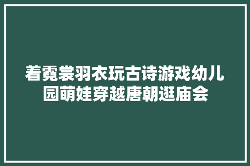 着霓裳羽衣玩古诗游戏幼儿园萌娃穿越唐朝逛庙会
