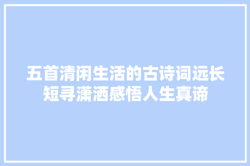 五首清闲生活的古诗词远长短寻潇洒感悟人生真谛