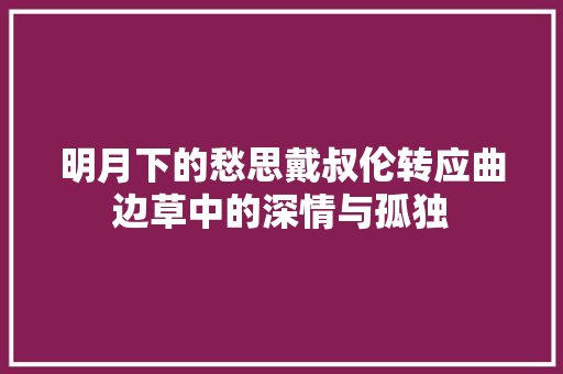 明月下的愁思戴叔伦转应曲边草中的深情与孤独