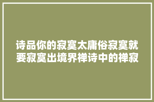诗品你的寂寞太庸俗寂寞就要寂寞出境界禅诗中的禅寂美
