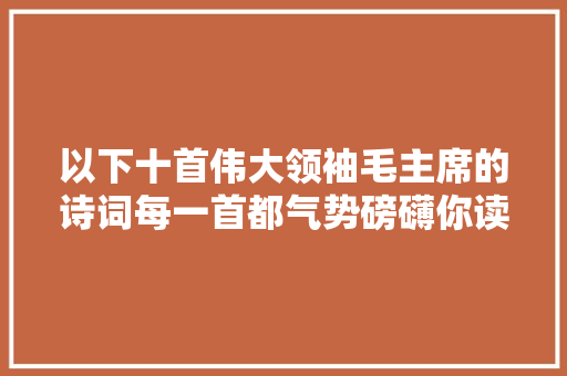 以下十首伟大领袖毛主席的诗词每一首都气势磅礴你读过几首