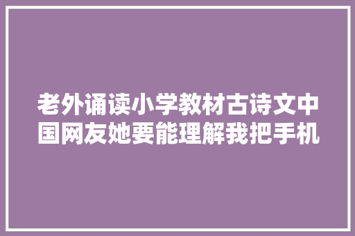 老外诵读小学教材古诗文中国网友她要能理解我把手机吃了