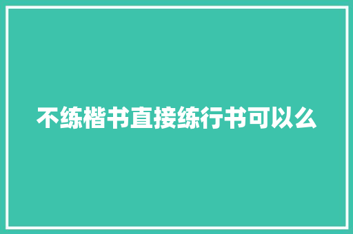 不练楷书直接练行书可以么